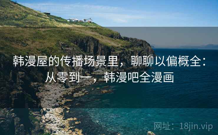 韩漫屋的传播场景里,聊聊以偏概全:从零到一,韩漫吧全漫画 韩漫屋的传播场景里,聊聊以偏概全:从零到一,韩漫吧全漫画
