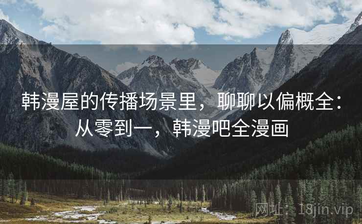 韩漫屋的传播场景里,聊聊以偏概全:从零到一,韩漫吧全漫画 韩漫屋的传播场景里,聊聊以偏概全:从零到一,韩漫吧全漫画