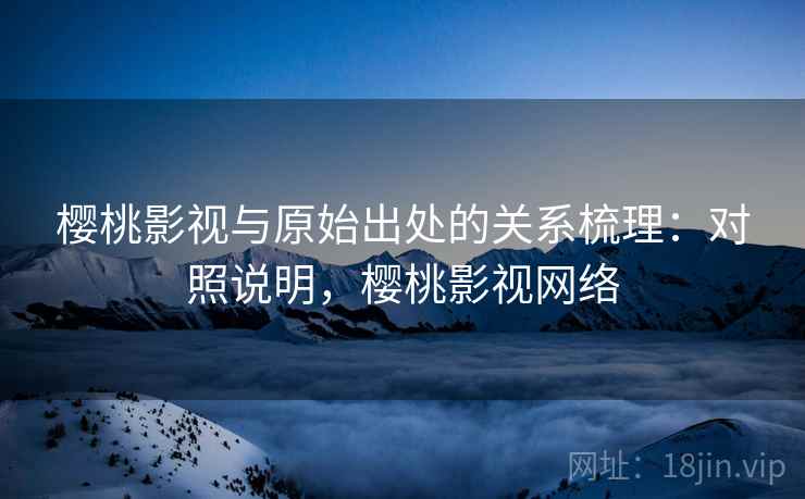 樱桃影视与原始出处的关系梳理:对照说明,樱桃影视网络 樱桃影视与原始出处的关系梳理:对照说明,樱桃影视网络