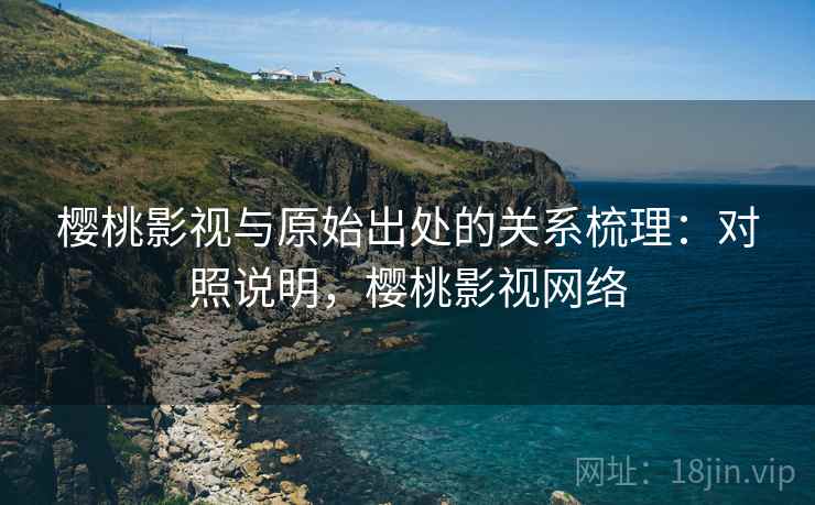 樱桃影视与原始出处的关系梳理:对照说明,樱桃影视网络 樱桃影视与原始出处的关系梳理:对照说明,樱桃影视网络