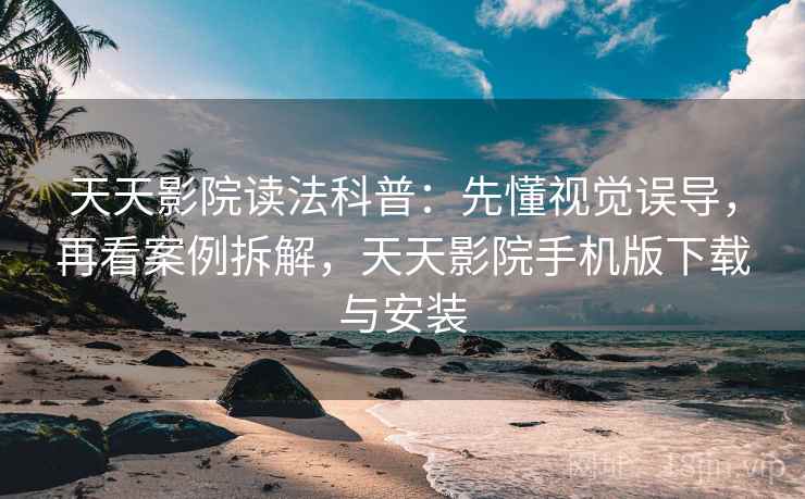 天天影院读法科普:先懂视觉误导,再看案例拆解,天天影院手机版下载与安装 天天影院读法科普:先懂视觉误导,再看案例拆解,天天影院手机版下载与安装