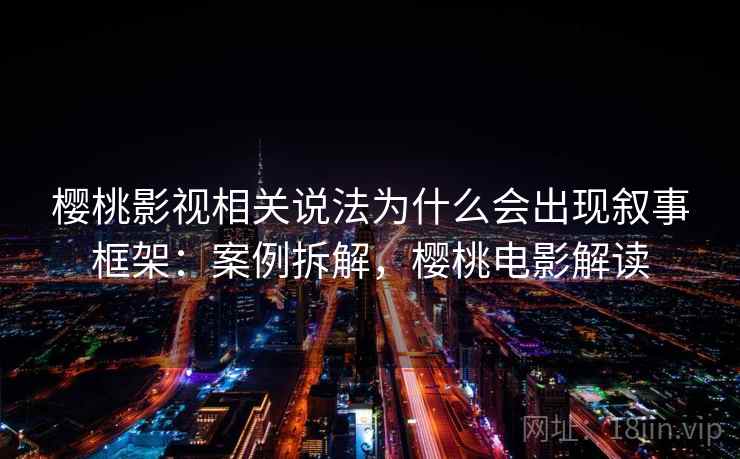 樱桃影视相关说法为什么会出现叙事框架:案例拆解,樱桃电影解读 樱桃影视相关说法为什么会出现叙事框架:案例拆解,樱桃电影解读