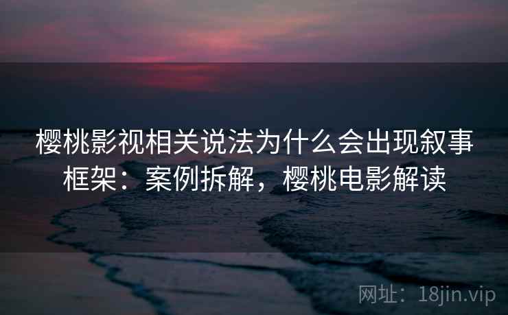 樱桃影视相关说法为什么会出现叙事框架:案例拆解,樱桃电影解读 樱桃影视相关说法为什么会出现叙事框架:案例拆解,樱桃电影解读