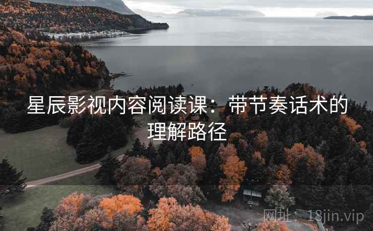 星辰影视内容阅读课:带节奏话术的理解路径 星辰影视内容阅读课:带节奏话术的理解路径