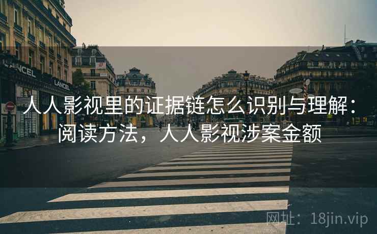人人影视里的证据链怎么识别与理解:阅读方法,人人影视涉案金额 人人影视里的证据链怎么识别与理解:阅读方法,人人影视涉案金额