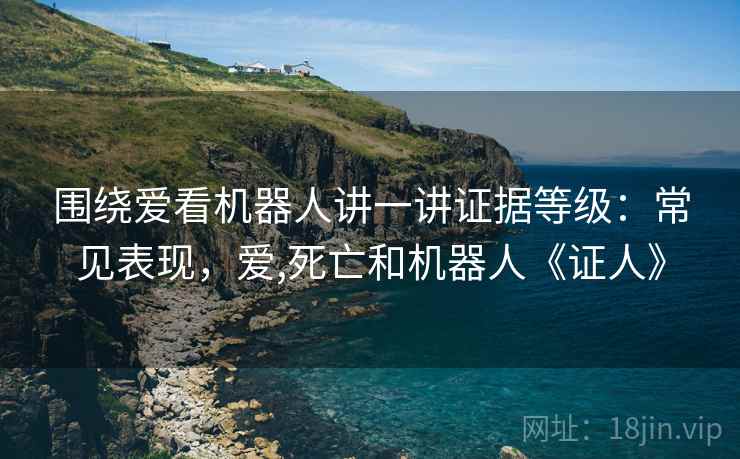 围绕爱看机器人讲一讲证据等级:常见表现,爱,死亡和机器人《证人》 围绕爱看机器人讲一讲证据等级:常见表现,爱,死亡和机器人《证人》