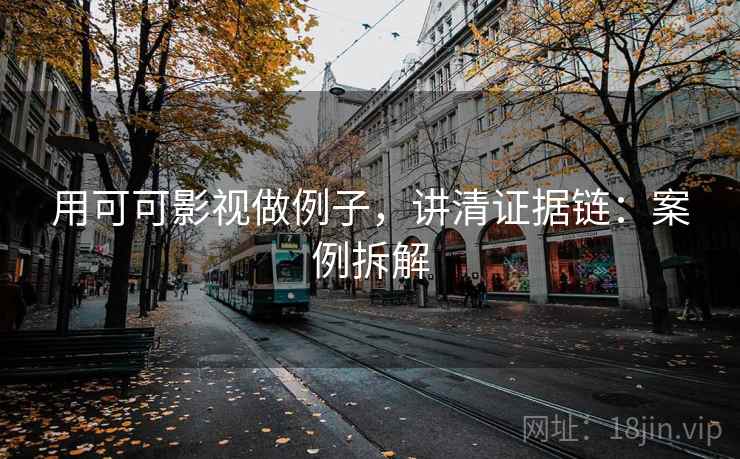 用可可影视做例子，讲清证据链：案例拆解