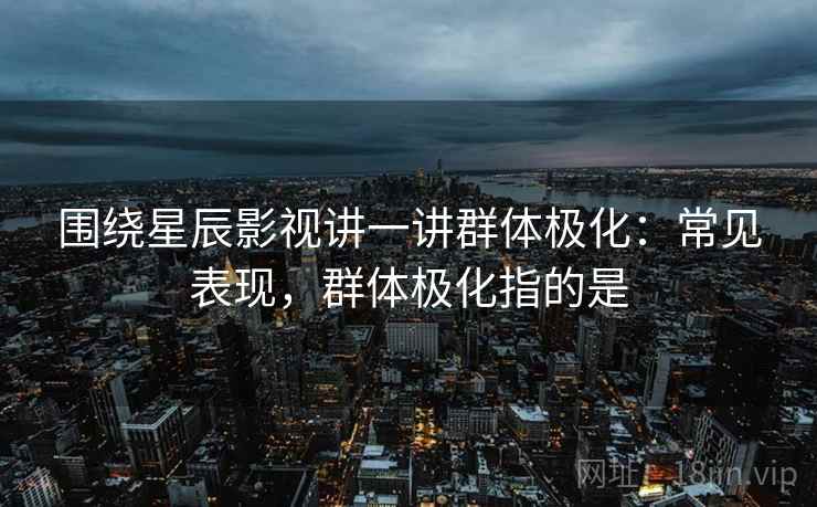 围绕星辰影视讲一讲群体极化:常见表现,群体极化指的是 围绕星辰影视讲一讲群体极化:常见表现,群体极化指的是