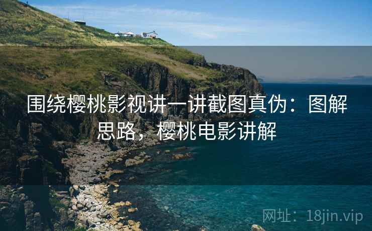 围绕樱桃影视讲一讲截图真伪:图解思路,樱桃电影讲解 围绕樱桃影视讲一讲截图真伪:图解思路,樱桃电影讲解