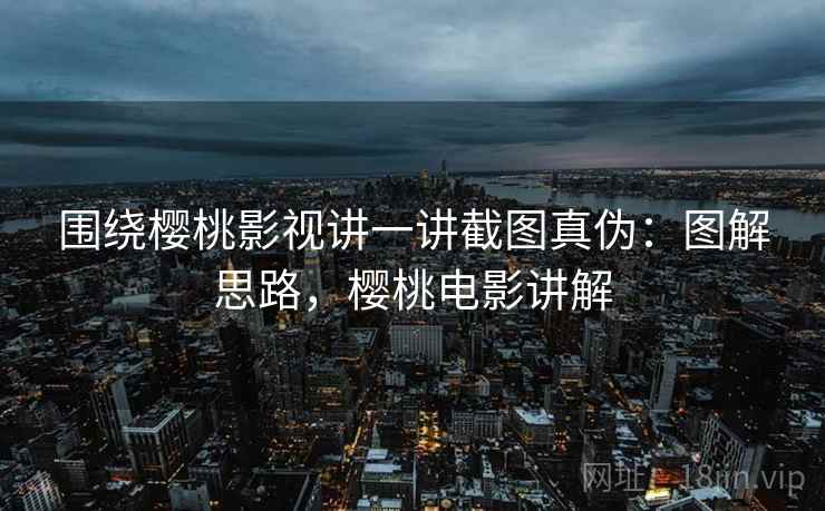 围绕樱桃影视讲一讲截图真伪:图解思路,樱桃电影讲解 围绕樱桃影视讲一讲截图真伪:图解思路,樱桃电影讲解