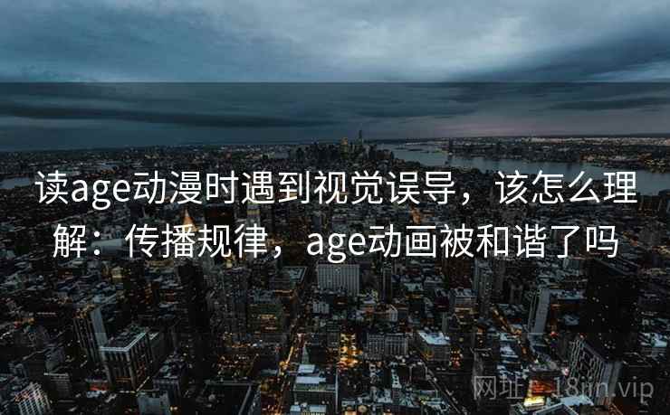 读age动漫时遇到视觉误导,该怎么理解:传播规律,age动画被和谐了吗 读age动漫时遇到视觉误导,该怎么理解:传播规律,age动画被和谐了吗