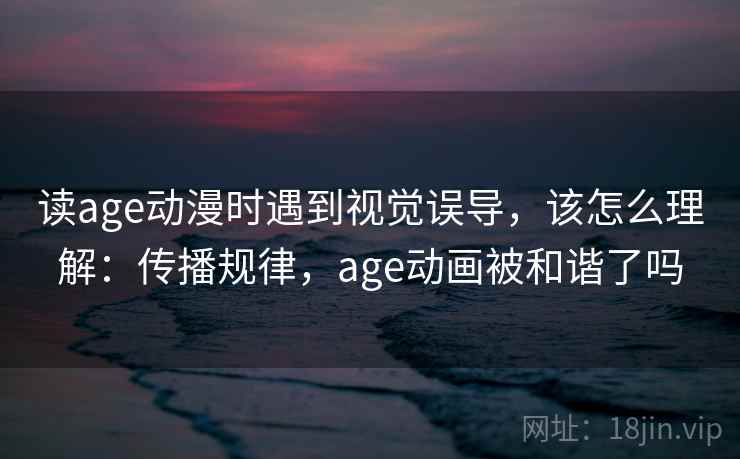 读age动漫时遇到视觉误导,该怎么理解:传播规律,age动画被和谐了吗 读age动漫时遇到视觉误导,该怎么理解:传播规律,age动画被和谐了吗