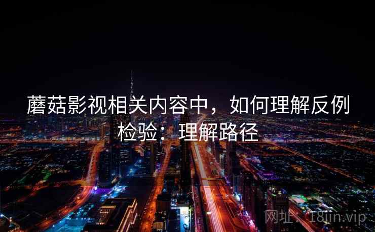 蘑菇影视相关内容中,如何理解反例检验:理解路径 蘑菇影视相关内容中,如何理解反例检验:理解路径