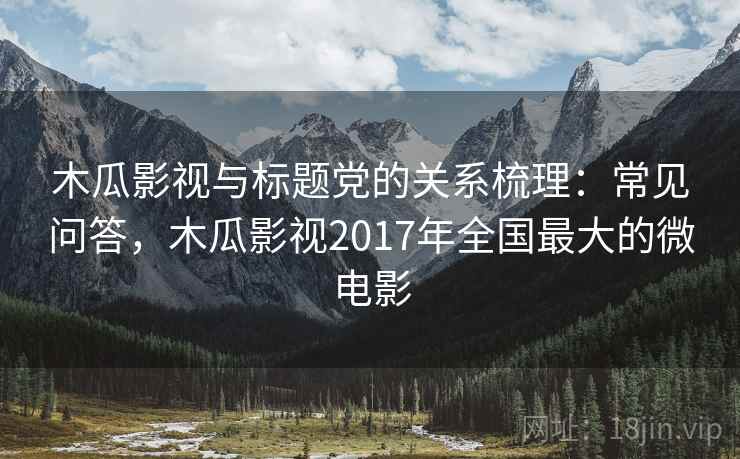 木瓜影视与标题党的关系梳理:常见问答,木瓜影视2017年全国最大的微电影 木瓜影视与标题党的关系梳理:常见问答,木瓜影视2017年全国最大的微电影