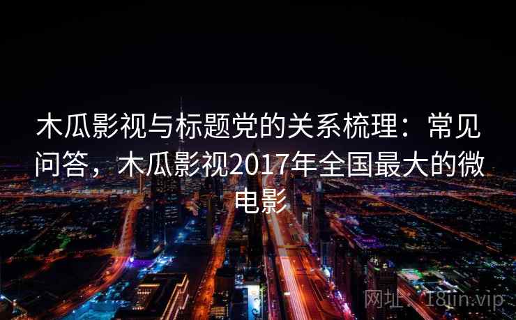 木瓜影视与标题党的关系梳理:常见问答,木瓜影视2017年全国最大的微电影 木瓜影视与标题党的关系梳理:常见问答,木瓜影视2017年全国最大的微电影