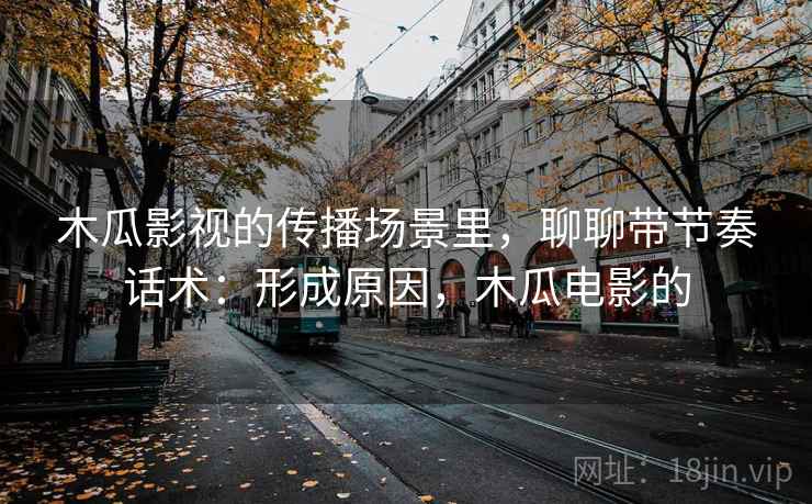 木瓜影视的传播场景里,聊聊带节奏话术:形成原因,木瓜电影的 木瓜影视的传播场景里,聊聊带节奏话术:形成原因,木瓜电影的