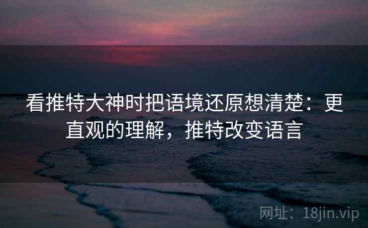 看推特大神时把语境还原想清楚:更直观的理解,推特改变语言 看推特大神时把语境还原想清楚:更直观的理解,推特改变语言