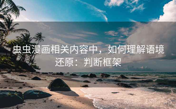 虫虫漫画相关内容中,如何理解语境还原:判断框架 虫虫漫画相关内容中,如何理解语境还原:判断框架