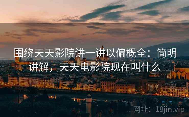 围绕天天影院讲一讲以偏概全:简明讲解,天天电影院现在叫什么 围绕天天影院讲一讲以偏概全:简明讲解,天天电影院现在叫什么
