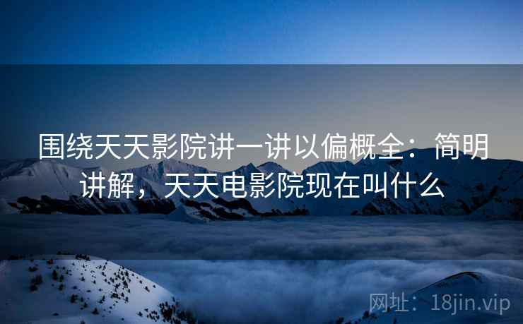 围绕天天影院讲一讲以偏概全:简明讲解,天天电影院现在叫什么 围绕天天影院讲一讲以偏概全:简明讲解,天天电影院现在叫什么