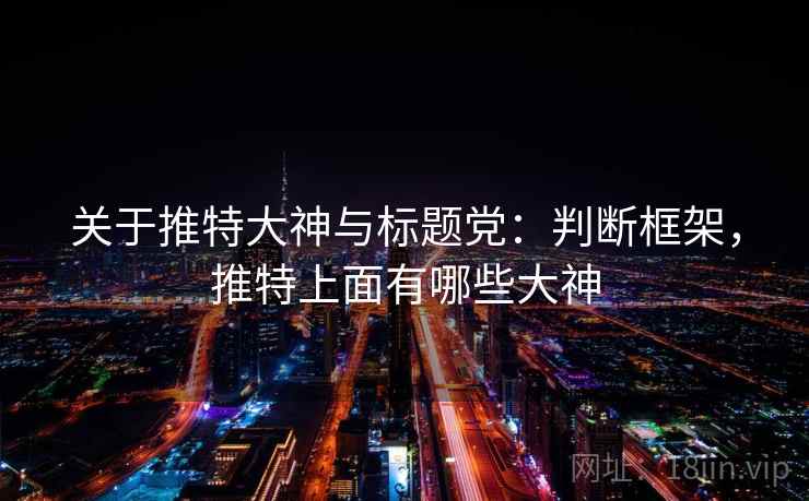 关于推特大神与标题党:判断框架,推特上面有哪些大神 关于推特大神与标题党:判断框架,推特上面有哪些大神