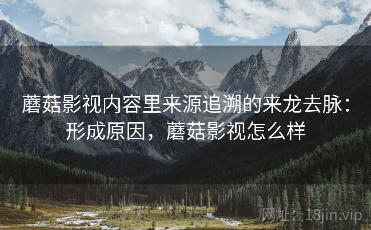 蘑菇影视内容里来源追溯的来龙去脉:形成原因,蘑菇影视怎么样 蘑菇影视内容里来源追溯的来龙去脉:形成原因,蘑菇影视怎么样