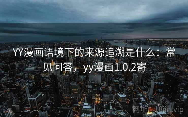 YY漫画语境下的来源追溯是什么:常见问答,yy漫画1.0.2寄 YY漫画语境下的来源追溯是什么:常见问答,yy漫画1.0.2寄