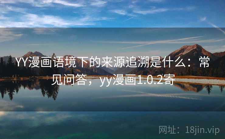 YY漫画语境下的来源追溯是什么:常见问答,yy漫画1.0.2寄 YY漫画语境下的来源追溯是什么:常见问答,yy漫画1.0.2寄