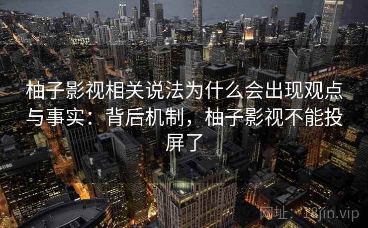 柚子影视相关说法为什么会出现观点与事实:背后机制,柚子影视不能投屏了 柚子影视相关说法为什么会出现观点与事实:背后机制,柚子影视不能投屏了