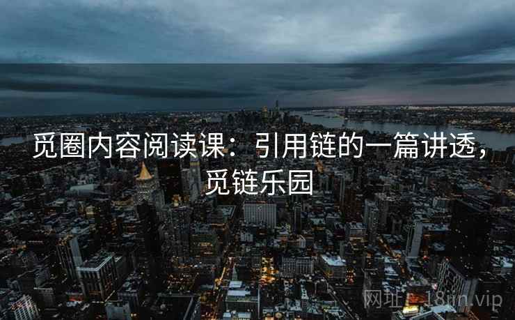 觅圈内容阅读课:引用链的一篇讲透,觅链乐园 觅圈内容阅读课:引用链的一篇讲透,觅链乐园