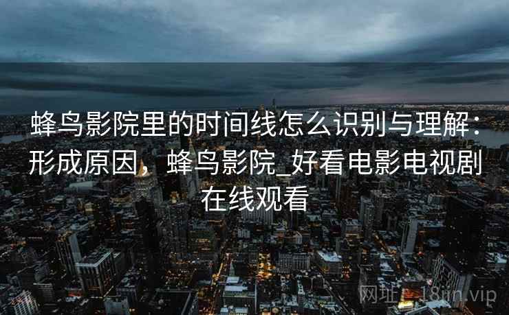 蜂鸟影院里的时间线怎么识别与理解:形成原因,蜂鸟影院_好看电影电视剧在线观看 蜂鸟影院里的时间线怎么识别与理解:形成原因,蜂鸟影院_好看电影电视剧在线观看