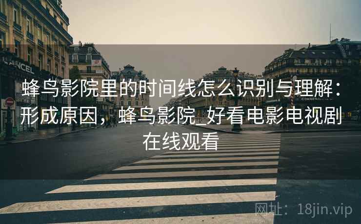 蜂鸟影院里的时间线怎么识别与理解:形成原因,蜂鸟影院_好看电影电视剧在线观看 蜂鸟影院里的时间线怎么识别与理解:形成原因,蜂鸟影院_好看电影电视剧在线观看