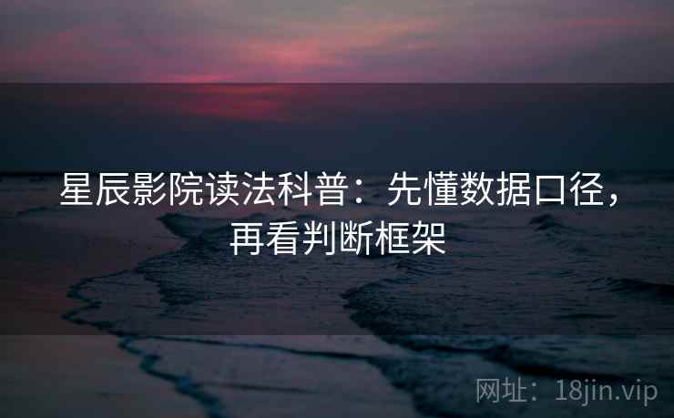 星辰影院读法科普:先懂数据口径,再看判断框架 星辰影院读法科普:先懂数据口径,再看判断框架