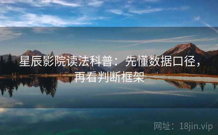 星辰影院读法科普:先懂数据口径,再看判断框架 星辰影院读法科普:先懂数据口径,再看判断框架