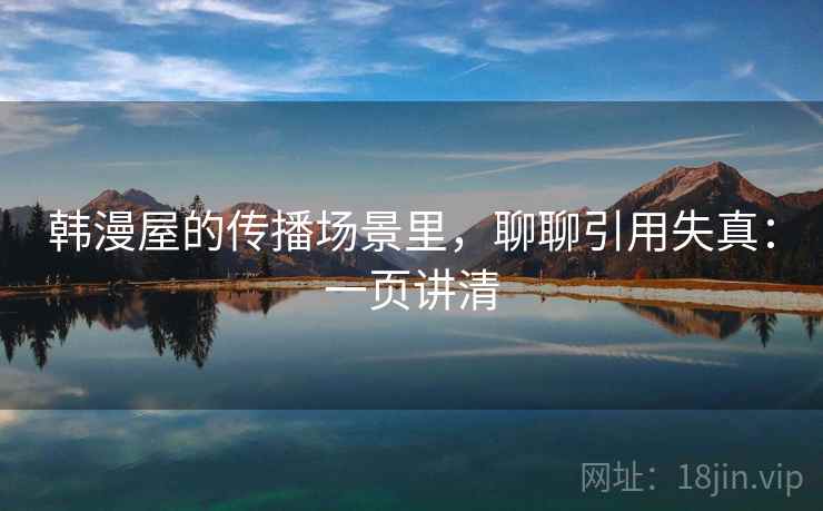 韩漫屋的传播场景里,聊聊引用失真:一页讲清 韩漫屋的传播场景里,聊聊引用失真:一页讲清