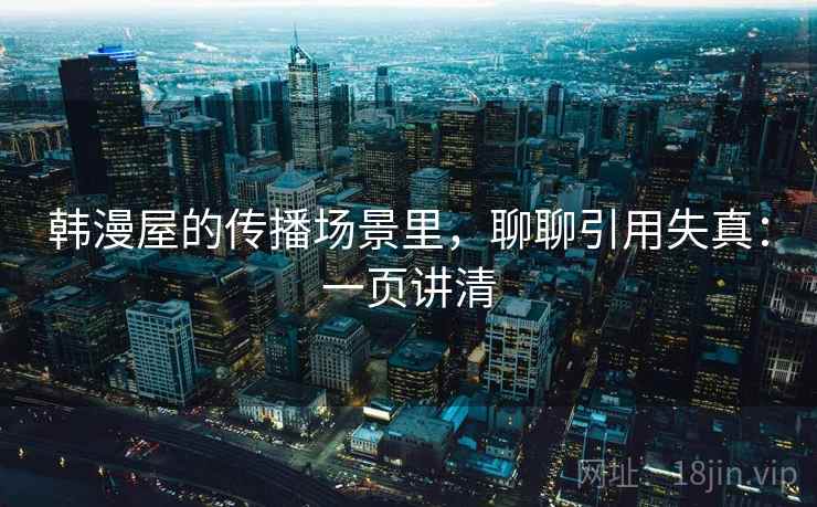 韩漫屋的传播场景里,聊聊引用失真:一页讲清 韩漫屋的传播场景里,聊聊引用失真:一页讲清