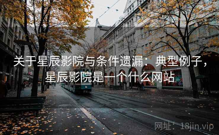 关于星辰影院与条件遗漏:典型例子,星辰影院是一个什么网站 关于星辰影院与条件遗漏:典型例子,星辰影院是一个什么网站