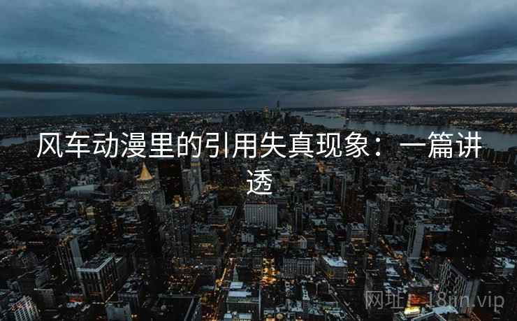 风车动漫里的引用失真现象:一篇讲透 风车动漫里的引用失真现象:一篇讲透