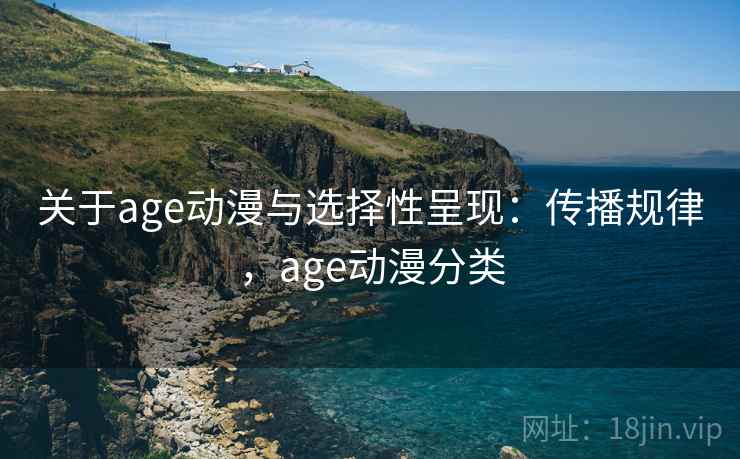 关于age动漫与选择性呈现:传播规律,age动漫分类 关于age动漫与选择性呈现:传播规律,age动漫分类