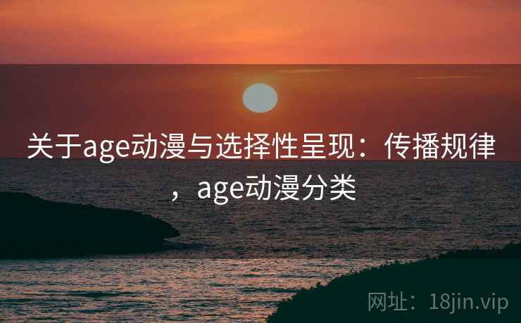 关于age动漫与选择性呈现:传播规律,age动漫分类 关于age动漫与选择性呈现:传播规律,age动漫分类