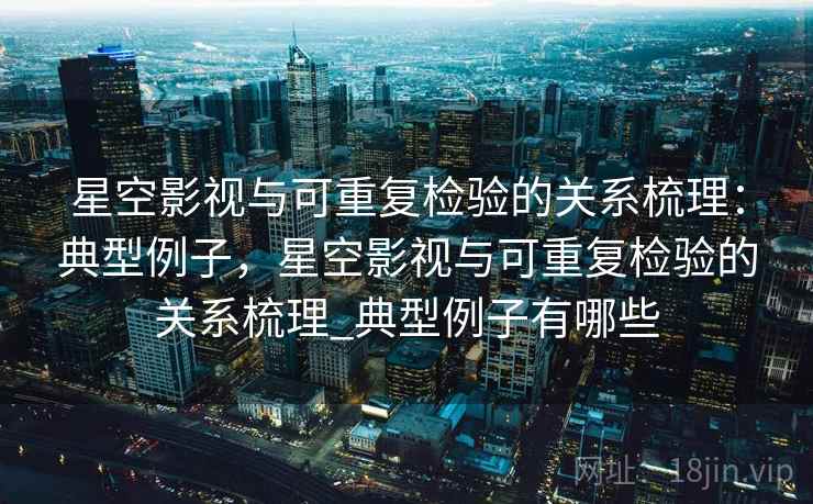 星空影视与可重复检验的关系梳理:典型例子,星空影视与可重复检验的关系梳理_典型例子有哪些 星空影视与可重复检验的关系梳理:典型例子,星空影视与可重复检验的关系梳理_典型例子有哪些