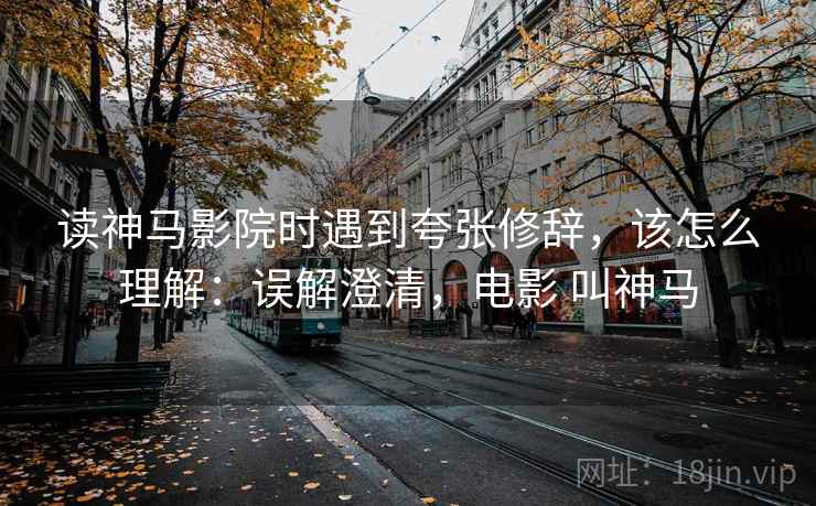 读神马影院时遇到夸张修辞，该怎么理解：误解澄清，电影 叫神马