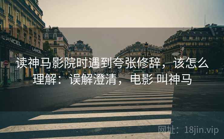 读神马影院时遇到夸张修辞，该怎么理解：误解澄清，电影 叫神马