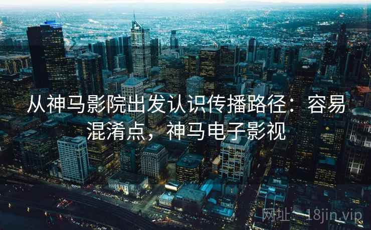 从神马影院出发认识传播路径：容易混淆点，神马电子影视