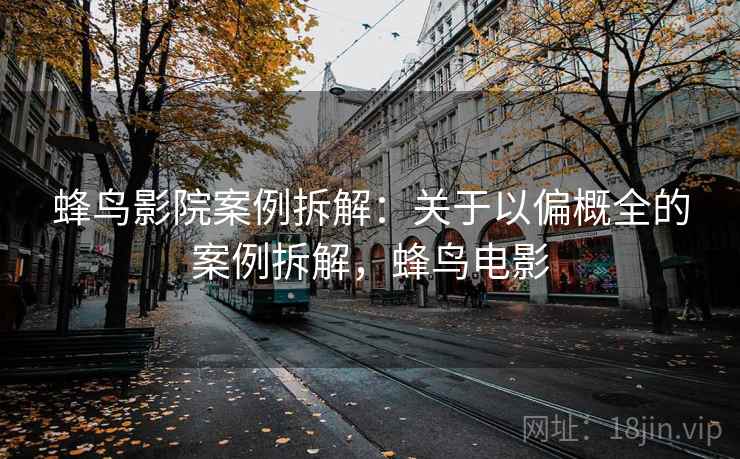 蜂鸟影院案例拆解：关于以偏概全的案例拆解，蜂鸟电影