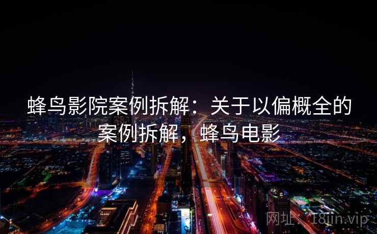 蜂鸟影院案例拆解：关于以偏概全的案例拆解，蜂鸟电影