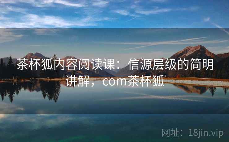 茶杯狐内容阅读课：信源层级的简明讲解，com茶杯狐