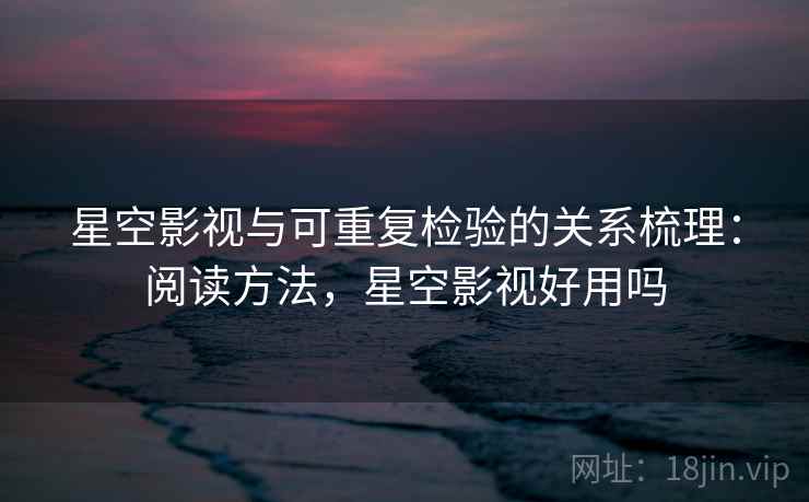 星空影视与可重复检验的关系梳理：阅读方法，星空影视好用吗