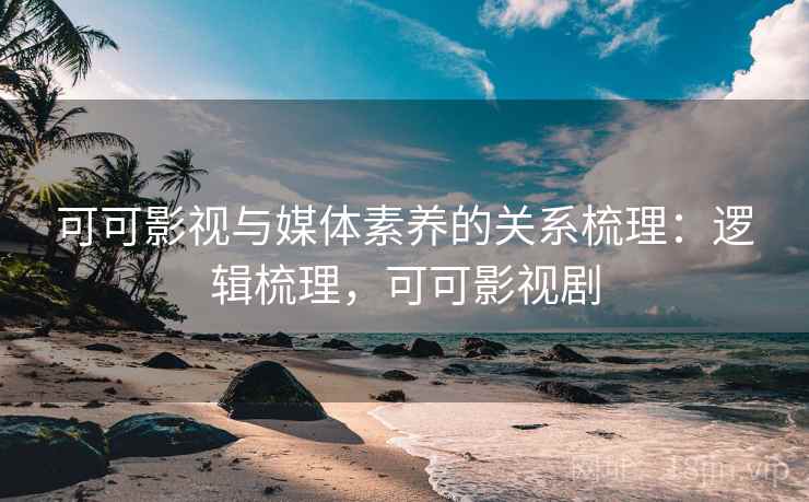 可可影视与媒体素养的关系梳理：逻辑梳理，可可影视剧