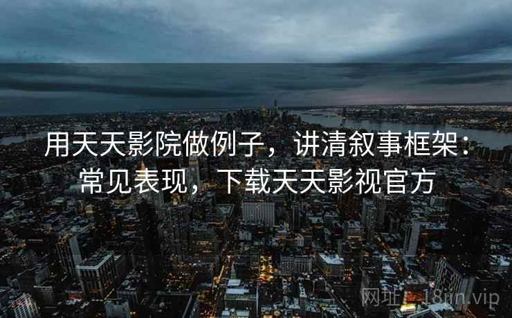 用天天影院做例子，讲清叙事框架：常见表现，下载天天影视官方